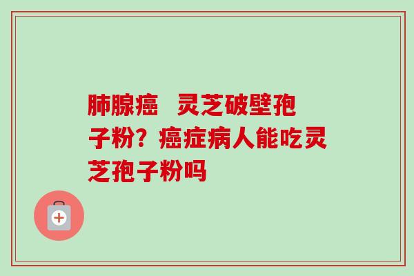 肺腺癌 灵芝破壁孢子粉?癌症病人能吃灵芝孢子粉吗-第1张图片-卓越灵芝孢子粉 肺腺癌 灵芝破壁孢子粉?癌症病人能吃灵芝孢子粉吗-第1张图片-卓越灵芝孢子粉