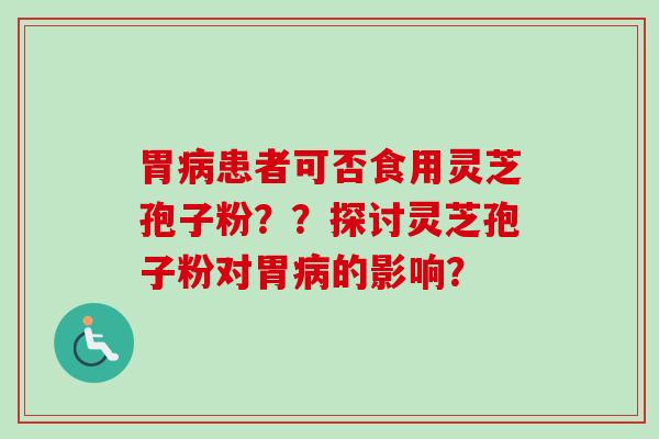 胃病患者可否食用灵芝孢子粉??探讨灵芝孢子粉对胃病的影响?-第1张图片-卓越灵芝孢子粉 胃病患者可否食用灵芝孢子粉??探讨灵芝孢子粉对胃病的影响?-第1张图片-卓越灵芝孢子粉