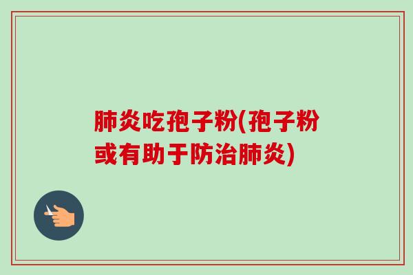 肺炎吃孢子粉(孢子粉或有助于防治肺炎)-第1张图片-卓越灵芝孢子粉 肺炎吃孢子粉(孢子粉或有助于防治肺炎)-第1张图片-卓越灵芝孢子粉