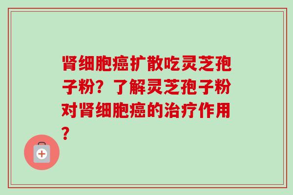 肾细胞癌扩散吃灵芝孢子粉?了解灵芝孢子粉对肾细胞癌的治疗作用?-第1张图片-卓越灵芝孢子粉 肾细胞癌扩散吃灵芝孢子粉?了解灵芝孢子粉对肾细胞癌的治疗作用?-第1张图片-卓越灵芝孢子粉