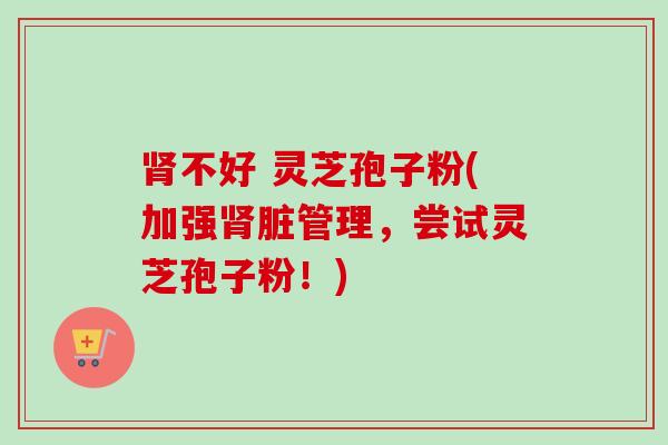 肾不好 灵芝孢子粉(加强肾脏管理，尝试灵芝孢子粉！)-第1张图片-卓越灵芝孢子粉