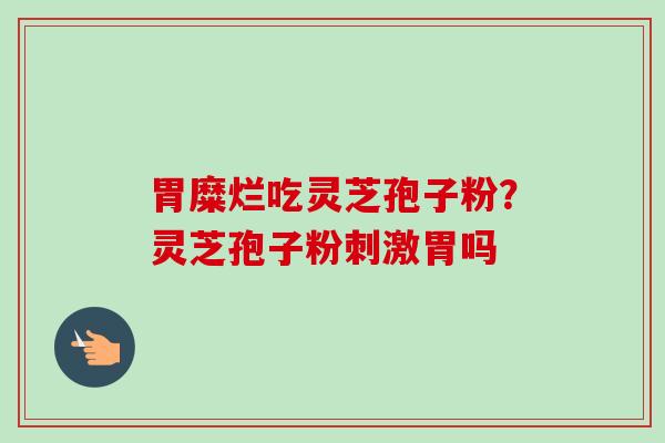 胃糜烂吃灵芝孢子粉?灵芝孢子粉刺激胃吗-第1张图片-卓越灵芝孢子粉 胃糜烂吃灵芝孢子粉?灵芝孢子粉刺激胃吗-第1张图片-卓越灵芝孢子粉