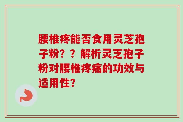 腰椎疼能否食用灵芝孢子粉？？解析灵芝孢子粉对腰椎疼痛的功效与适用性？-第1张图片-卓越灵芝孢子粉