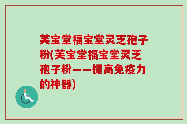 芙宝堂福宝堂灵芝孢子粉(芙宝堂福宝堂灵芝孢子粉——提高免疫力的神器)-第1张图片-卓越灵芝孢子粉 芙宝堂福宝堂灵芝孢子粉(芙宝堂福宝堂灵芝孢子粉——提高免疫力的神器)-第1张图片-卓越灵芝孢子粉