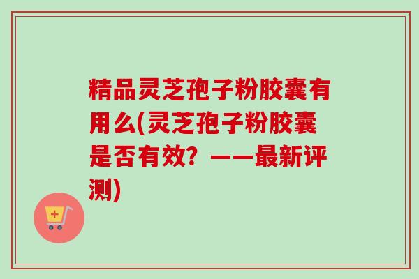精品灵芝孢子粉胶囊有用么(灵芝孢子粉胶囊是否有效?——最新评测)-第1张图片-卓越灵芝孢子粉 精品灵芝孢子粉胶囊有用么(灵芝孢子粉胶囊是否有效?——最新评测)-第1张图片-卓越灵芝孢子粉