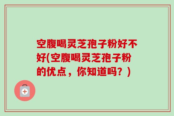 空腹喝灵芝孢子粉好不好(空腹喝灵芝孢子粉的优点，你知道吗？)-第1张图片-卓越灵芝孢子粉