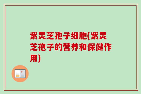 紫灵芝孢子细胞(紫灵芝孢子的营养和保健作用)-第1张图片-卓越灵芝孢子粉