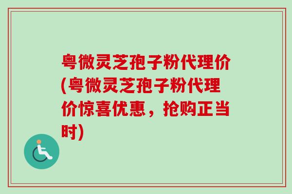 粤微灵芝孢子粉代理价(粤微灵芝孢子粉代理价惊喜优惠,抢购正当时)-第1张图片-卓越灵芝孢子粉 粤微灵芝孢子粉代理价(粤微灵芝孢子粉代理价惊喜优惠,抢购正当时)-第1张图片-卓越灵芝孢子粉