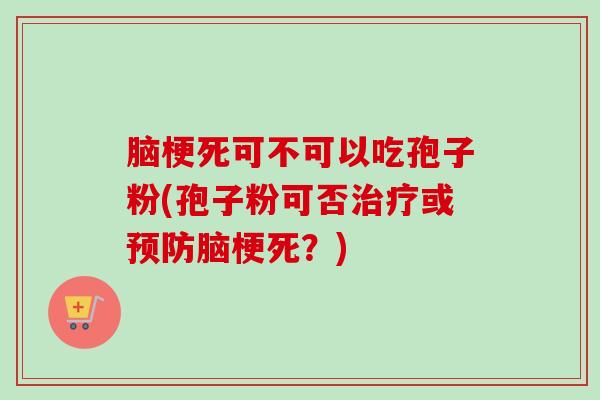 脑梗死可不可以吃孢子粉(孢子粉可否治疗或预防脑梗死?)-第1张图片-卓越灵芝孢子粉 脑梗死可不可以吃孢子粉(孢子粉可否治疗或预防脑梗死?)-第1张图片-卓越灵芝孢子粉