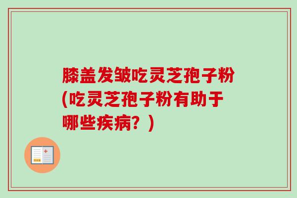 膝盖发皱吃灵芝孢子粉(吃灵芝孢子粉有助于哪些疾病？)-第1张图片-卓越灵芝孢子粉