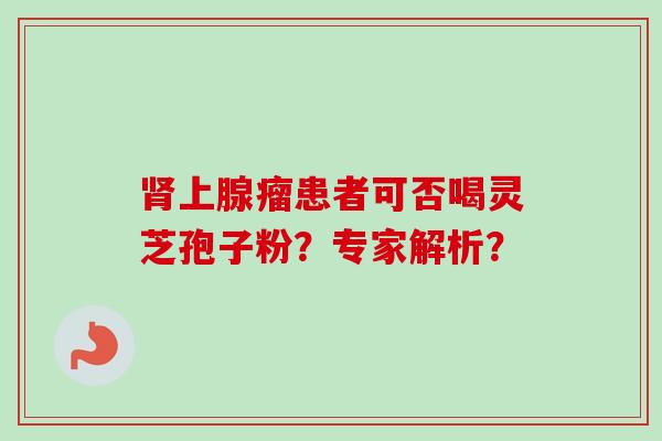 肾上腺瘤患者可否喝灵芝孢子粉?专家解析?-第1张图片-卓越灵芝孢子粉 肾上腺瘤患者可否喝灵芝孢子粉?专家解析?-第1张图片-卓越灵芝孢子粉