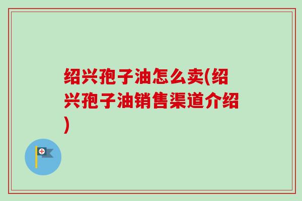 绍兴孢子油怎么卖(绍兴孢子油销售渠道介绍)-第1张图片-卓越灵芝孢子粉 绍兴孢子油怎么卖(绍兴孢子油销售渠道介绍)-第1张图片-卓越灵芝孢子粉