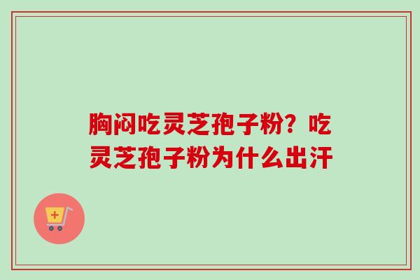 胸闷吃灵芝孢子粉?吃灵芝孢子粉为什么出汗-第1张图片-卓越灵芝孢子粉 胸闷吃灵芝孢子粉?吃灵芝孢子粉为什么出汗-第1张图片-卓越灵芝孢子粉