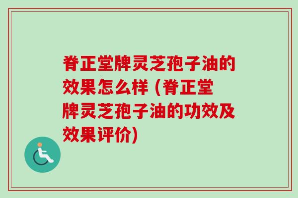 脊正堂牌灵芝孢子油的效果怎么样 (脊正堂牌灵芝孢子油的功效及效果评价)-第1张图片-卓越灵芝孢子粉 脊正堂牌灵芝孢子油的效果怎么样 (脊正堂牌灵芝孢子油的功效及效果评价)-第1张图片-卓越灵芝孢子粉