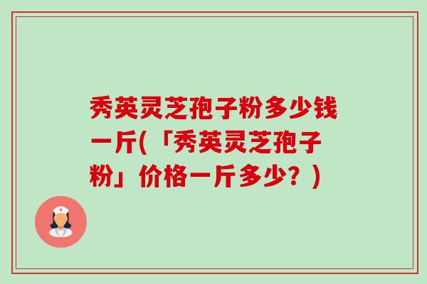 秀英灵芝孢子粉多少钱一斤(「秀英灵芝孢子粉」价格一斤多少?)-第1张图片-卓越灵芝孢子粉 秀英灵芝孢子粉多少钱一斤(「秀英灵芝孢子粉」价格一斤多少?)-第1张图片-卓越灵芝孢子粉