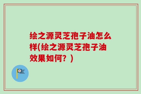 绘之源灵芝孢子油怎么样(绘之源灵芝孢子油效果如何?)-第1张图片-卓越灵芝孢子粉 绘之源灵芝孢子油怎么样(绘之源灵芝孢子油效果如何?)-第1张图片-卓越灵芝孢子粉