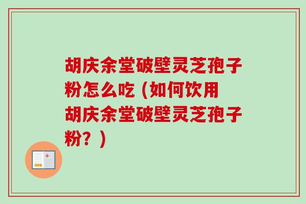 胡庆余堂破壁灵芝孢子粉怎么吃 (如何饮用胡庆余堂破壁灵芝孢子粉？)-第1张图片-卓越灵芝孢子粉