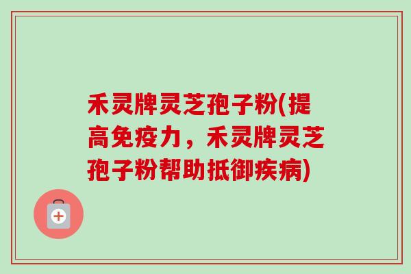 禾灵牌灵芝孢子粉(提高免疫力，禾灵牌灵芝孢子粉帮助抵御疾病)-第1张图片-卓越灵芝孢子粉