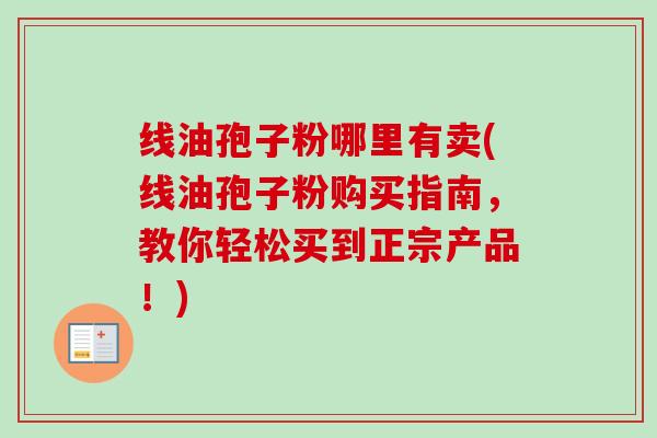 线油孢子粉哪里有卖(线油孢子粉购买指南，教你轻松买到正宗产品！)-第1张图片-卓越灵芝孢子粉