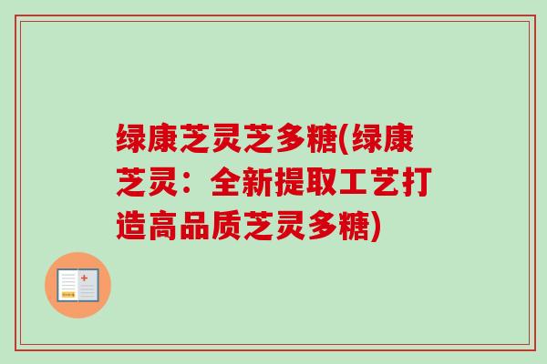 绿康芝灵芝多糖(绿康芝灵：全新提取工艺打造高品质芝灵多糖)-第1张图片-卓越灵芝孢子粉