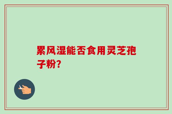 累风湿能否食用灵芝孢子粉？-第1张图片-卓越灵芝孢子粉