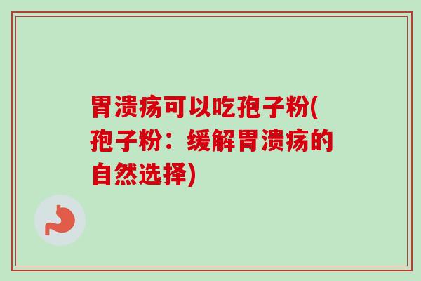 胃溃疡可以吃孢子粉(孢子粉：缓解胃溃疡的自然选择)-第1张图片-卓越灵芝孢子粉
