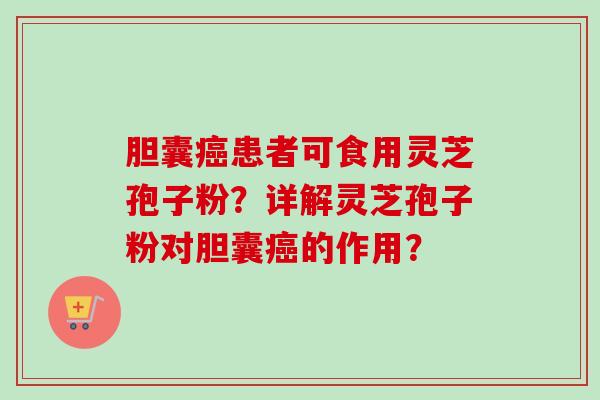 胆囊癌患者可食用灵芝孢子粉?详解灵芝孢子粉对胆囊癌的作用?-第1张图片-卓越灵芝孢子粉 胆囊癌患者可食用灵芝孢子粉?详解灵芝孢子粉对胆囊癌的作用?-第1张图片-卓越灵芝孢子粉