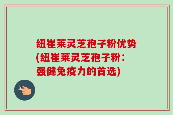 纽崔莱灵芝孢子粉优势(纽崔莱灵芝孢子粉：强健免疫力的首选)-第1张图片-卓越灵芝孢子粉