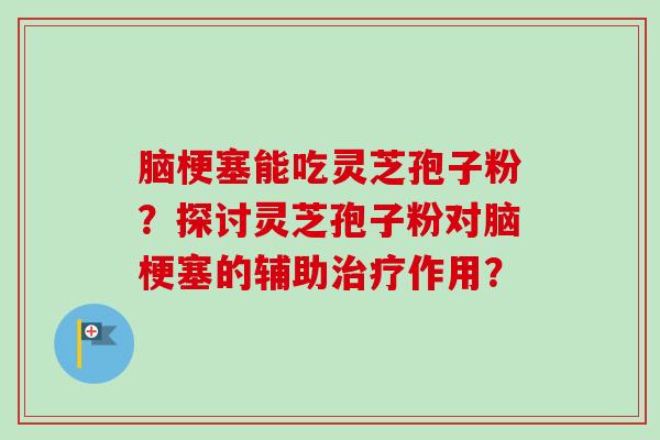 脑梗塞能吃灵芝孢子粉?探讨灵芝孢子粉对脑梗塞的辅助治疗作用?-第1张图片-卓越灵芝孢子粉 脑梗塞能吃灵芝孢子粉?探讨灵芝孢子粉对脑梗塞的辅助治疗作用?-第1张图片-卓越灵芝孢子粉