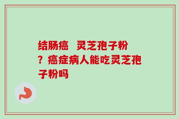 结肠癌 灵芝孢子粉?癌症病人能吃灵芝孢子粉吗-第1张图片-卓越灵芝孢子粉 结肠癌 灵芝孢子粉?癌症病人能吃灵芝孢子粉吗-第1张图片-卓越灵芝孢子粉