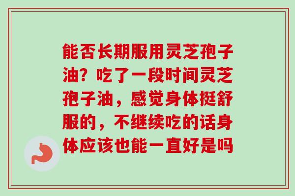 能否长期服用灵芝孢子油?吃了一段时间灵芝孢子油,感觉身体挺舒服的,不继续吃的话身体应该也能一直好是吗-第1张图片-卓越灵芝孢子粉 能否长期服用灵芝孢子油?吃了一段时间灵芝孢子油,感觉身体挺舒服的,不继续吃的话身体应该也能一直好是吗-第1张图片-卓越灵芝孢子粉