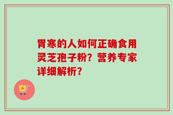 胃寒的人如何正确食用灵芝孢子粉？营养专家详细解析？-第1张图片-卓越灵芝孢子粉