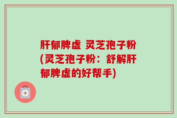 肝郁脾虚 灵芝孢子粉(灵芝孢子粉:舒解肝郁脾虚的好帮手)-第1张图片-卓越灵芝孢子粉 肝郁脾虚 灵芝孢子粉(灵芝孢子粉:舒解肝郁脾虚的好帮手)-第1张图片-卓越灵芝孢子粉