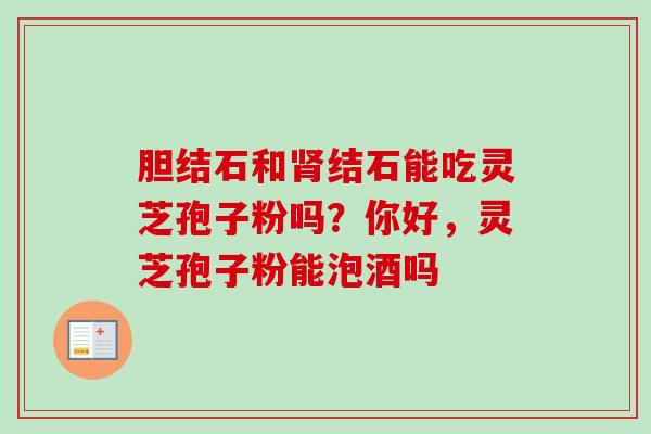 胆结石和肾结石能吃灵芝孢子粉吗？你好，灵芝孢子粉能泡酒吗-第1张图片-卓越灵芝孢子粉