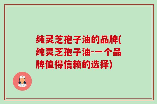 纯灵芝孢子油的品牌(纯灵芝孢子油-一个品牌值得信赖的选择)-第1张图片-卓越灵芝孢子粉