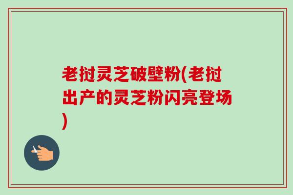 老挝灵芝破壁粉(老挝出产的灵芝粉闪亮登场)-第1张图片-卓越灵芝孢子粉 老挝灵芝破壁粉(老挝出产的灵芝粉闪亮登场)-第1张图片-卓越灵芝孢子粉