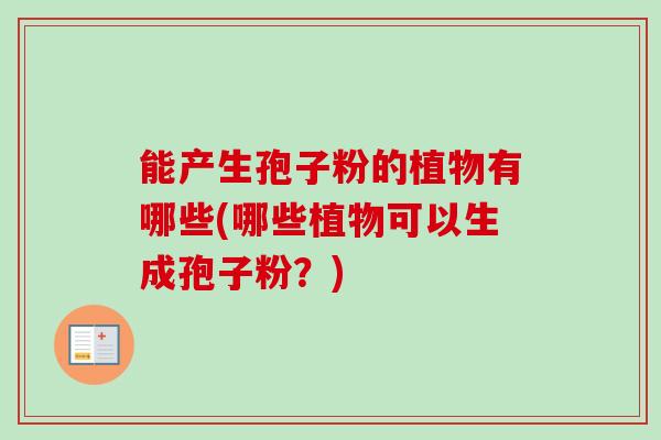 能产生孢子粉的植物有哪些(哪些植物可以生成孢子粉？)-第1张图片-卓越灵芝孢子粉