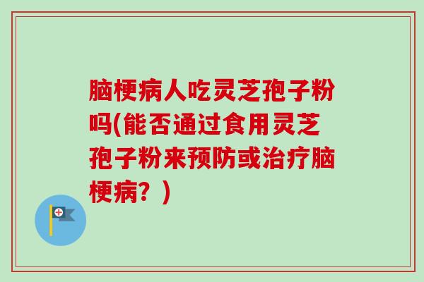 脑梗病人吃灵芝孢子粉吗(能否通过食用灵芝孢子粉来预防或治疗脑梗病?)-第1张图片-卓越灵芝孢子粉 脑梗病人吃灵芝孢子粉吗(能否通过食用灵芝孢子粉来预防或治疗脑梗病?)-第1张图片-卓越灵芝孢子粉