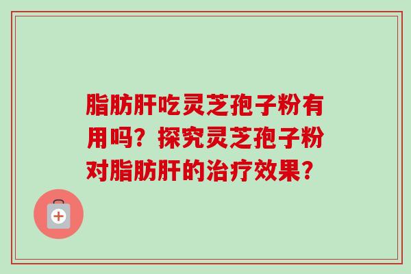 脂肪肝吃灵芝孢子粉有用吗？探究灵芝孢子粉对脂肪肝的治疗效果？-第1张图片-卓越灵芝孢子粉