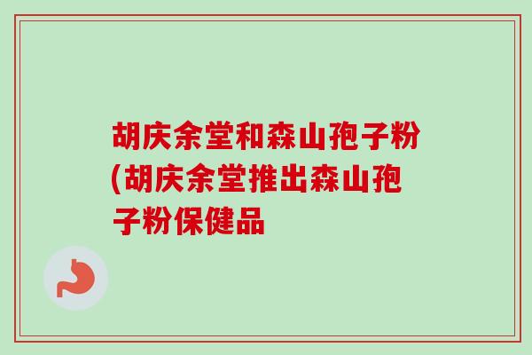 胡庆余堂和森山孢子粉(胡庆余堂推出森山孢子粉保健品-第1张图片-卓越灵芝孢子粉 胡庆余堂和森山孢子粉(胡庆余堂推出森山孢子粉保健品-第1张图片-卓越灵芝孢子粉