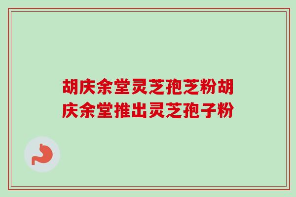 胡庆余堂灵芝孢芝粉胡庆余堂推出灵芝孢子粉-第1张图片-卓越灵芝孢子粉 胡庆余堂灵芝孢芝粉胡庆余堂推出灵芝孢子粉-第1张图片-卓越灵芝孢子粉