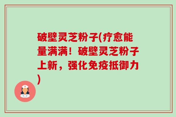 破壁灵芝粉子(疗愈能量满满！破壁灵芝粉子上新，强化免疫抵御力)-第1张图片-卓越灵芝孢子粉