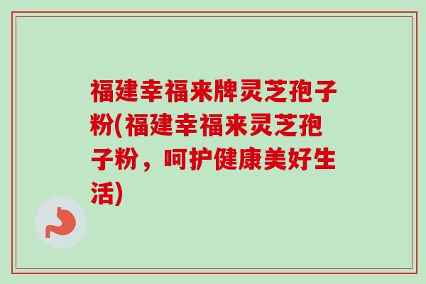 福建幸福来牌灵芝孢子粉(福建幸福来灵芝孢子粉，呵护健康美好生活)-第1张图片-卓越灵芝孢子粉