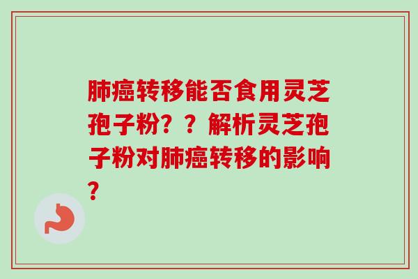 肺癌转移能否食用灵芝孢子粉？？解析灵芝孢子粉对肺癌转移的影响？-第1张图片-卓越灵芝孢子粉