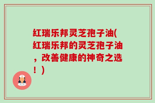 红瑞乐邦灵芝孢子油(红瑞乐邦的灵芝孢子油,改善健康的神奇之选!)-第1张图片-卓越灵芝孢子粉 红瑞乐邦灵芝孢子油(红瑞乐邦的灵芝孢子油,改善健康的神奇之选!)-第1张图片-卓越灵芝孢子粉