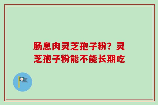 肠息肉灵芝孢子粉?灵芝孢子粉能不能长期吃-第1张图片-卓越灵芝孢子粉 肠息肉灵芝孢子粉?灵芝孢子粉能不能长期吃-第1张图片-卓越灵芝孢子粉