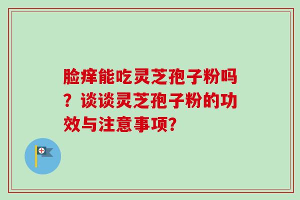 脸痒能吃灵芝孢子粉吗？谈谈灵芝孢子粉的功效与注意事项？-第1张图片-卓越灵芝孢子粉