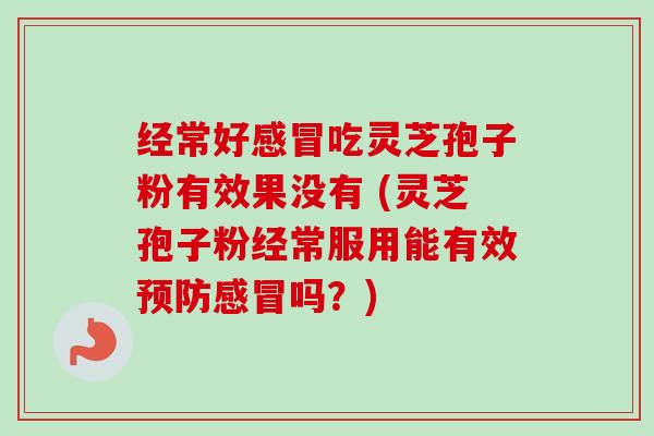 经常好感冒吃灵芝孢子粉有效果没有 (灵芝孢子粉经常服用能有效预防感冒吗？)-第1张图片-卓越灵芝孢子粉