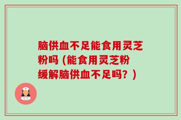 脑供血不足能食用灵芝粉吗 (能食用灵芝粉缓解脑供血不足吗？)-第1张图片-卓越灵芝孢子粉