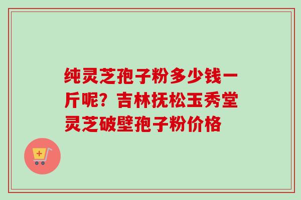 纯灵芝孢子粉多少钱一斤呢?吉林抚松玉秀堂灵芝破壁孢子粉价格-第1张图片-卓越灵芝孢子粉 纯灵芝孢子粉多少钱一斤呢?吉林抚松玉秀堂灵芝破壁孢子粉价格-第1张图片-卓越灵芝孢子粉